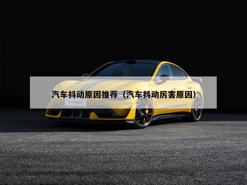 汽车抖动原因推荐（汽车抖动厉害原因）