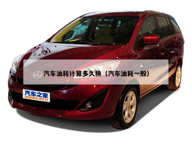 汽车油耗计算多久换（汽车油耗一般）