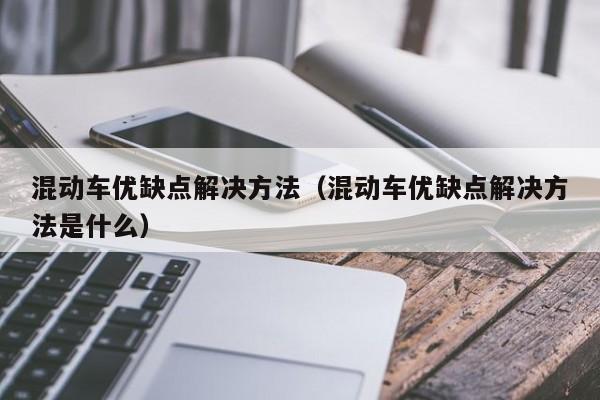 混动车优缺点解决方法（混动车优缺点解决方法是什么）