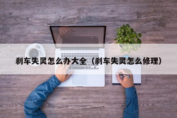 刹车失灵怎么办大全（刹车失灵怎么修理）