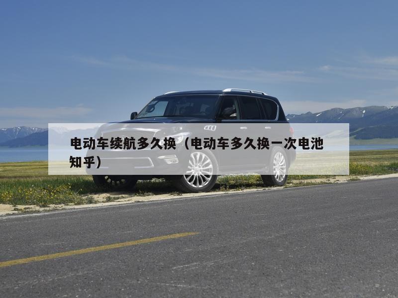 电动车续航多久换（电动车多久换一次电池 知乎）