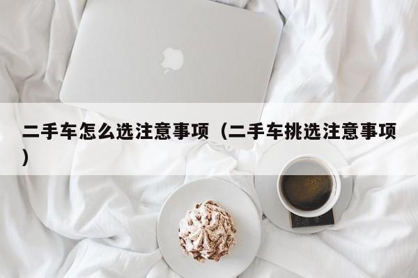 二手车怎么选注意事项（二手车挑选注意事项）