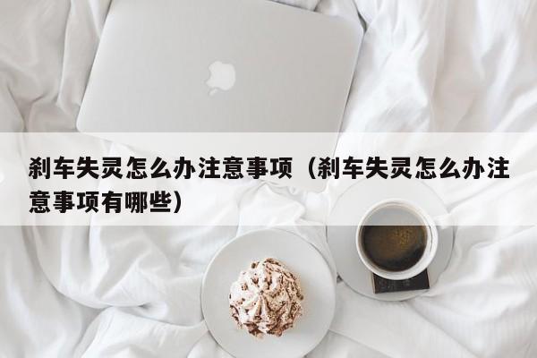 刹车失灵怎么办注意事项（刹车失灵怎么办注意事项有哪些）