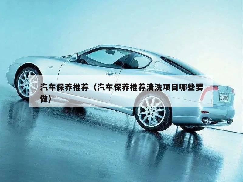 汽车保养推荐（汽车保养推荐清洗项目哪些要做）