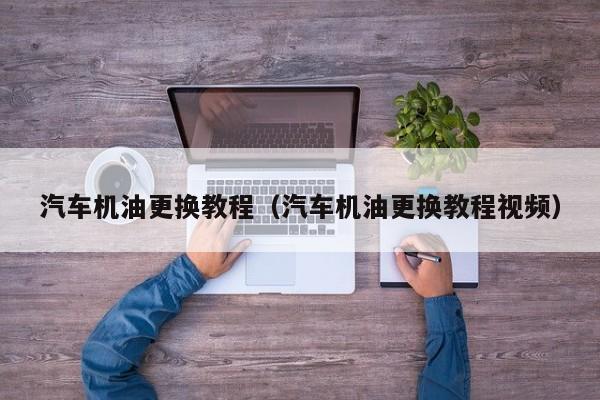 汽车机油更换教程（汽车机油更换教程视频）