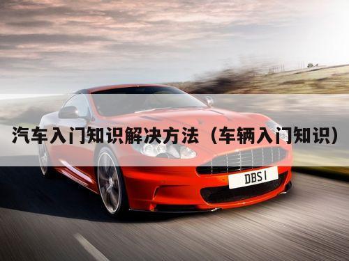 汽车入门知识解决方法（车辆入门知识）