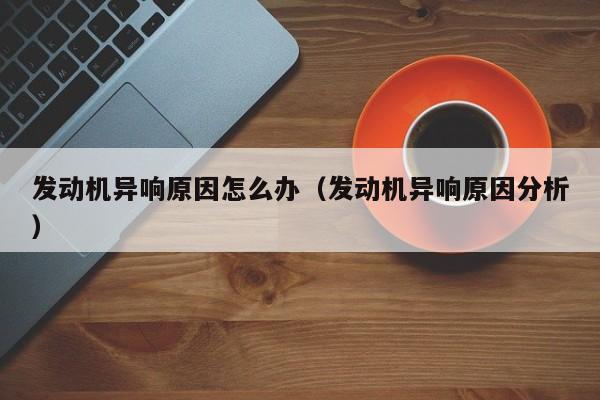 发动机异响原因怎么办（发动机异响原因分析）