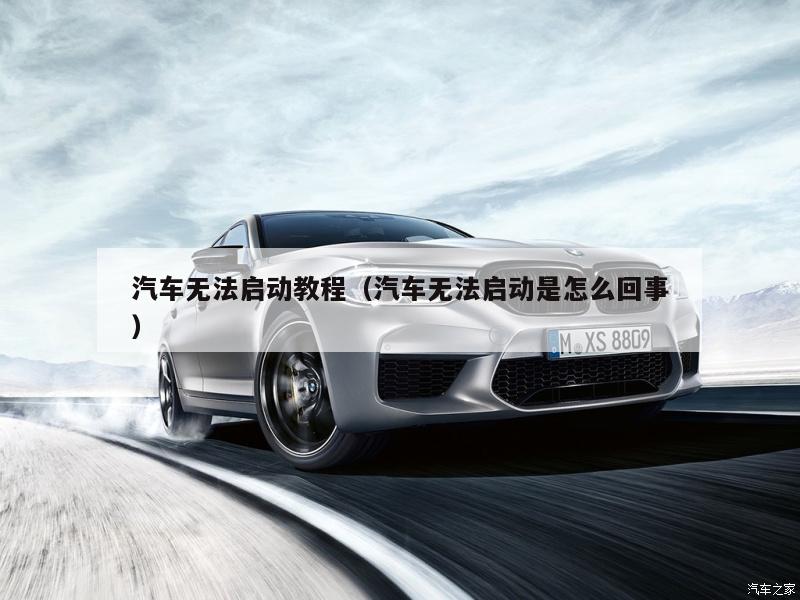 汽车无法启动教程（汽车无法启动是怎么回事）