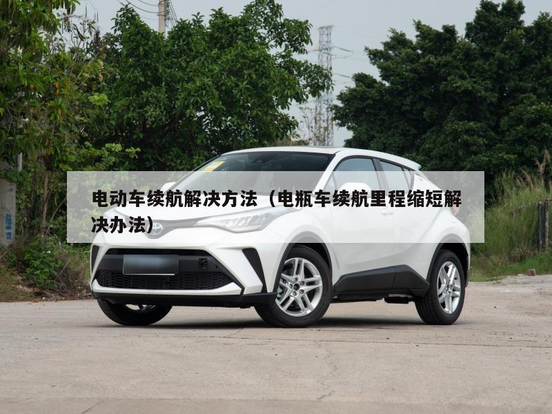 电动车续航解决方法(电瓶车续航里程缩短解决办法)
