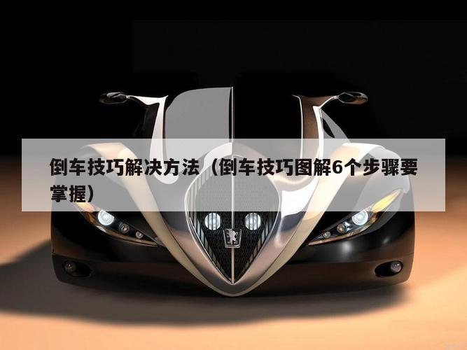 倒车技巧解决方法（倒车技巧图解6个步骤要掌握）