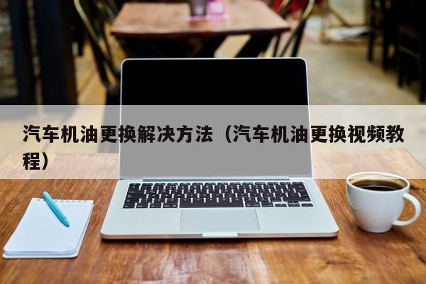 汽车机油更换解决方法(汽车机油更换视频教程)