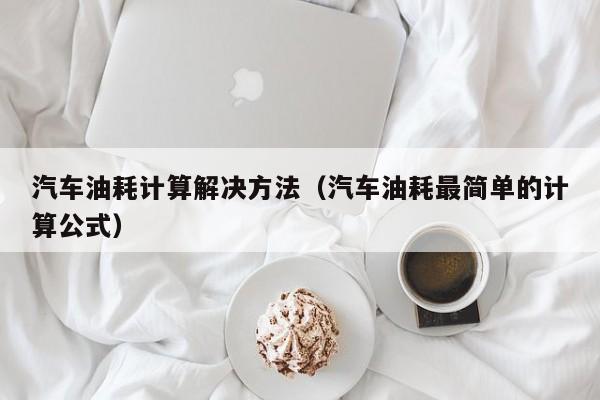 汽车油耗计算解决方法（汽车油耗最简单的计算公式）