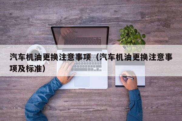 汽车机油更换注意事项（汽车机油更换注意事项及标准）