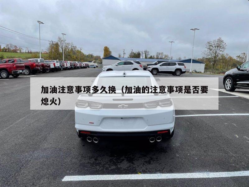 加油注意事项多久换（加油的注意事项是否要熄火）