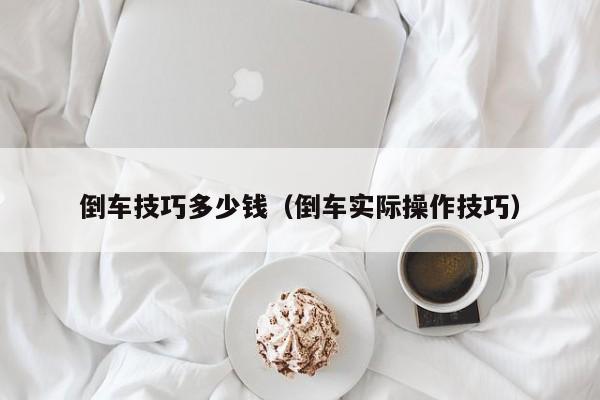 倒车技巧多少钱（倒车实际操作技巧）