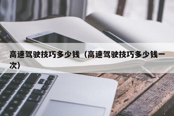 高速驾驶技巧多少钱（高速驾驶技巧多少钱一次）