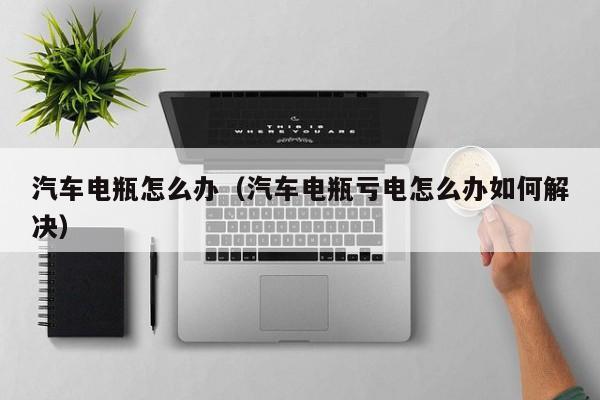 汽车电瓶怎么办（汽车电瓶亏电怎么办如何解决）
