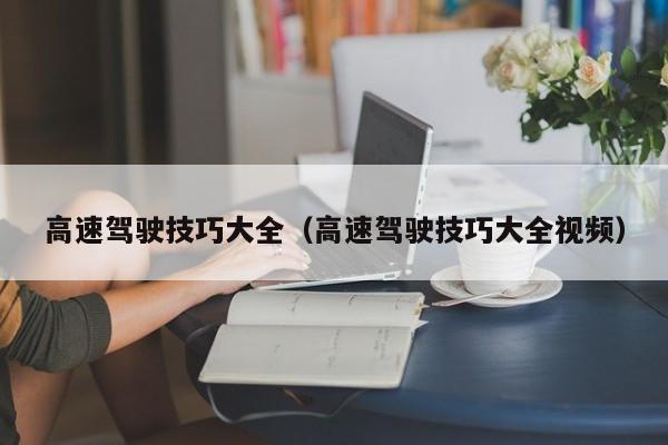 高速驾驶技巧大全（高速驾驶技巧大全视频）