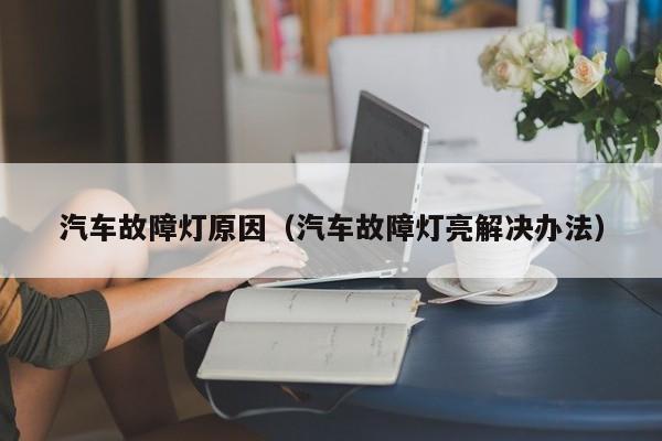 汽车故障灯原因（汽车故障灯亮解决办法）