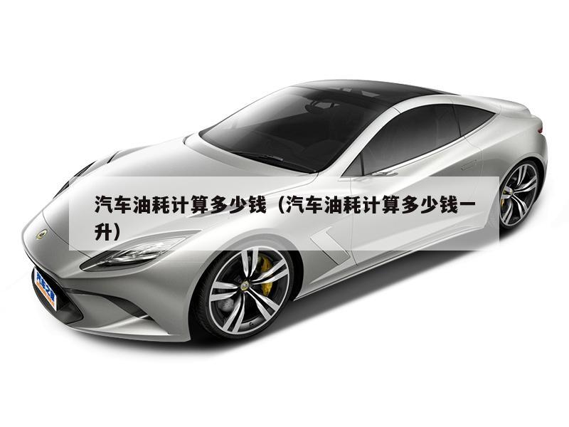 汽车油耗计算多少钱(汽车油耗计算多少钱一升)