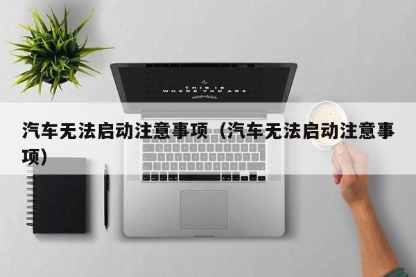 汽车无法启动注意事项（汽车无法启动注意事项）
