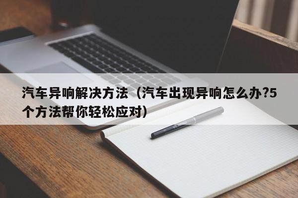 汽车异响解决方法（汽车出现异响怎么办?5个方法帮你轻松应对）