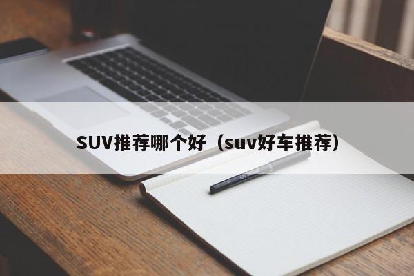 SUV推荐哪个好（suv好车推荐）