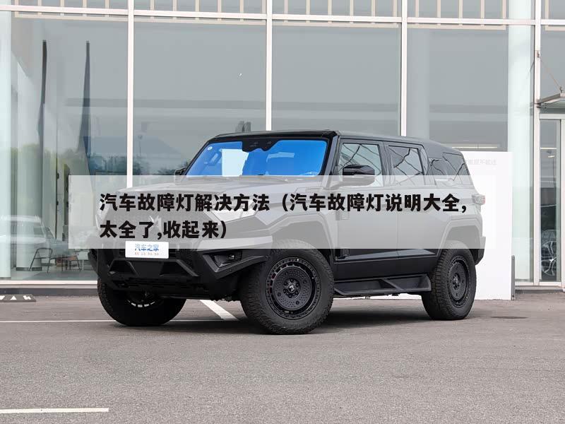 汽车故障灯解决方法（汽车故障灯说明大全,太全了,收起来）
