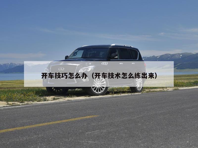 开车技巧怎么办（开车技术怎么练出来）