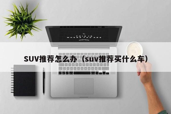 SUV推荐怎么办(suv推荐买什么车)
