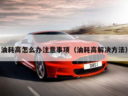 油耗高怎么办注意事项（油耗高解决方法）