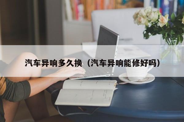 汽车异响多久换（汽车异响能修好吗）