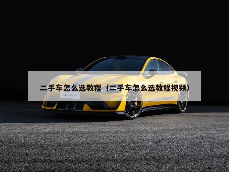 二手车怎么选教程（二手车怎么选教程视频）