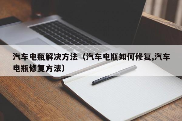 汽车电瓶解决方法（汽车电瓶如何修复,汽车电瓶修复方法）