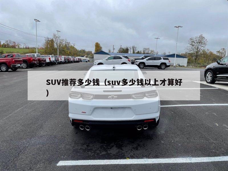 SUV推荐多少钱（suv多少钱以上才算好）