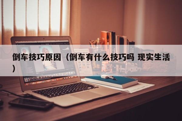 倒车技巧原因（倒车有什么技巧吗 现实生活）