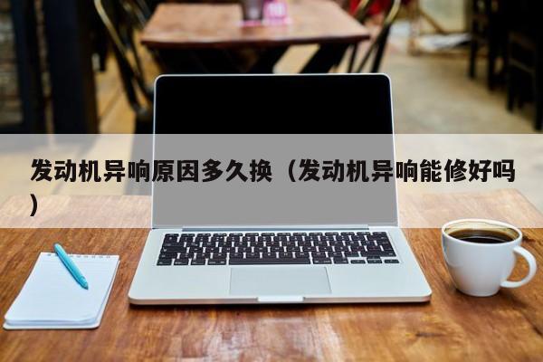 发动机异响原因多久换（发动机异响能修好吗）