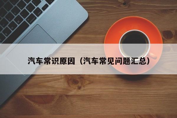 汽车常识原因（汽车常见问题汇总）