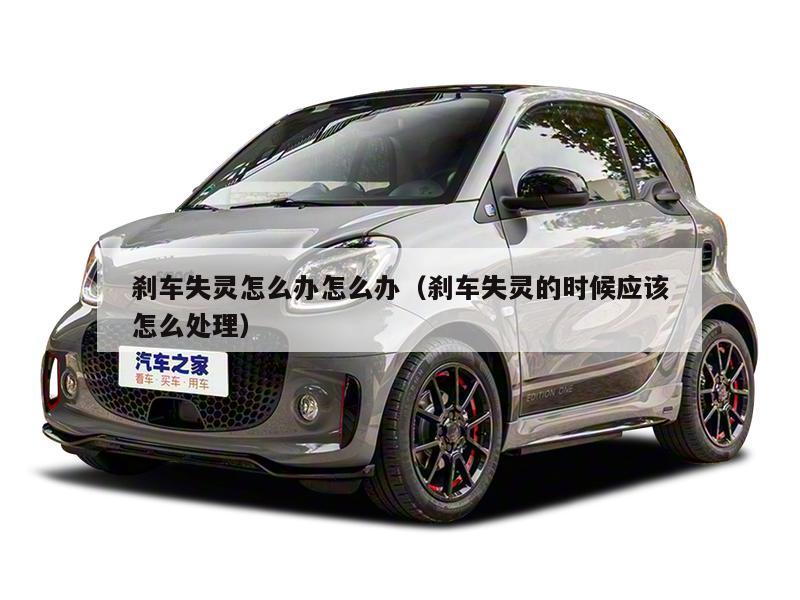 刹车失灵怎么办怎么办(刹车失灵的时候应该怎么处理)