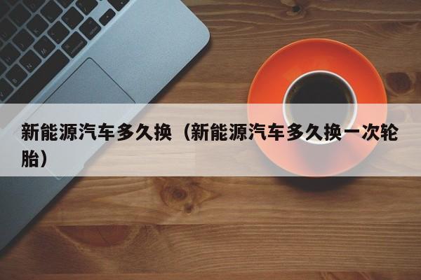 新能源汽车多久换（新能源汽车多久换一次轮胎）