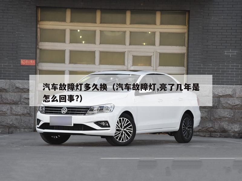 汽车故障灯多久换（汽车故障灯,亮了几年是怎么回事?）