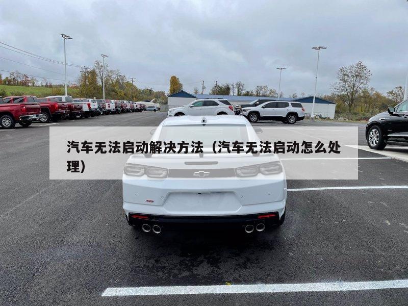 汽车无法启动解决方法（汽车无法启动怎么处理）