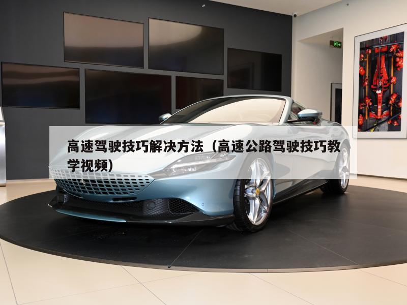 高速驾驶技巧解决方法（高速公路驾驶技巧教学视频）