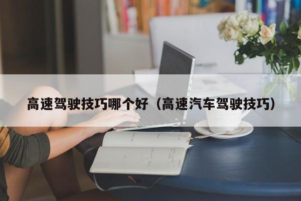 高速驾驶技巧哪个好（高速汽车驾驶技巧）