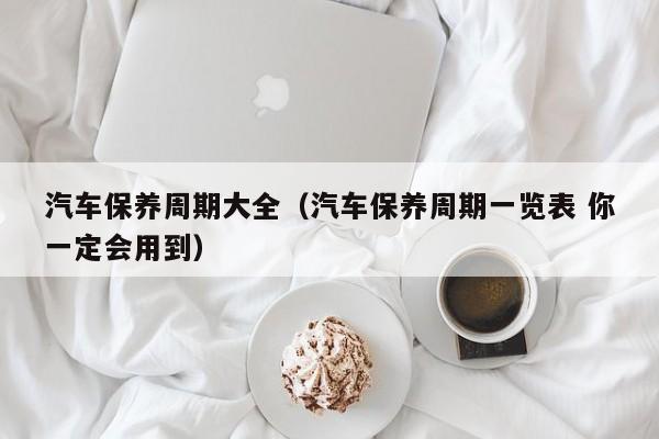 汽车保养周期大全（汽车保养周期一览表 你一定会用到）
