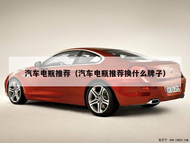 汽车电瓶推荐（汽车电瓶推荐换什么牌子）