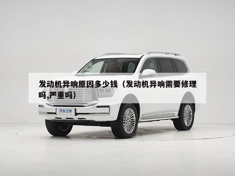 发动机异响原因多少钱（发动机异响需要修理吗,严重吗）
