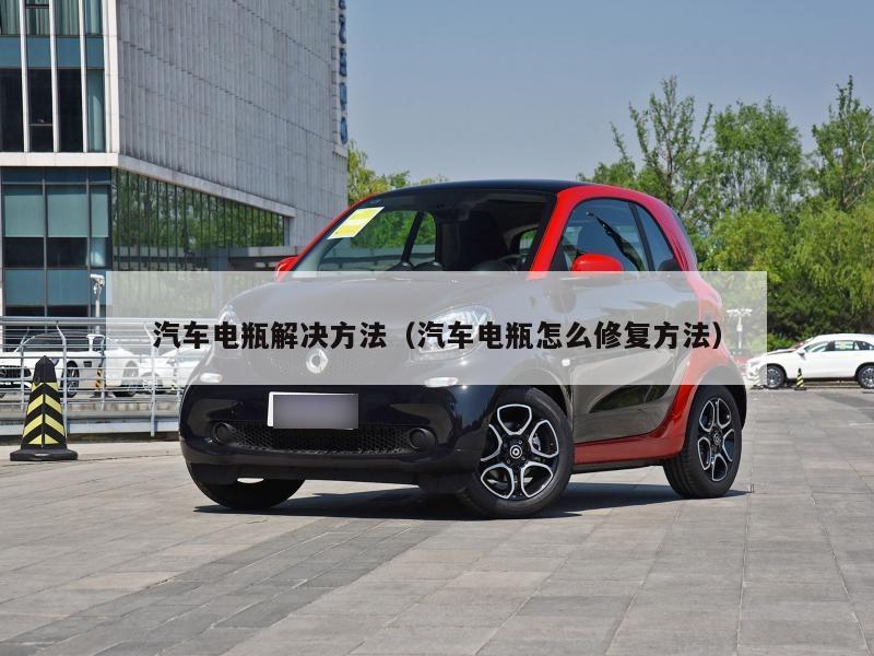 汽车电瓶解决方法（汽车电瓶怎么修复方法）