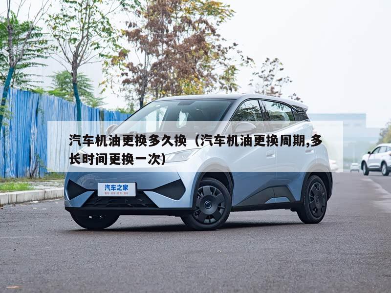 汽车机油更换多久换（汽车机油更换周期,多长时间更换一次）