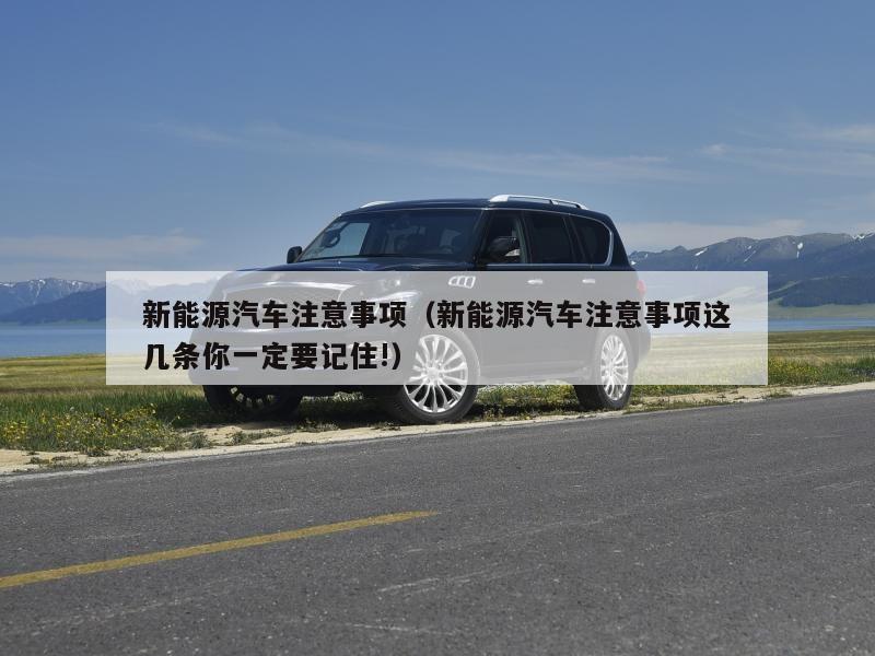 新能源汽车注意事项（新能源汽车注意事项这几条你一定要记住!）